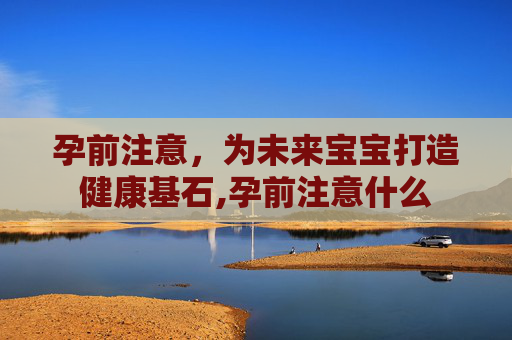 孕前注意，为未来宝宝打造健康基石,孕前注意什么