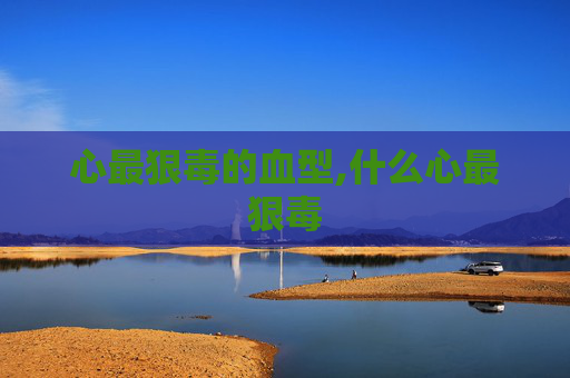 心最狠毒的血型,什么心最狠毒