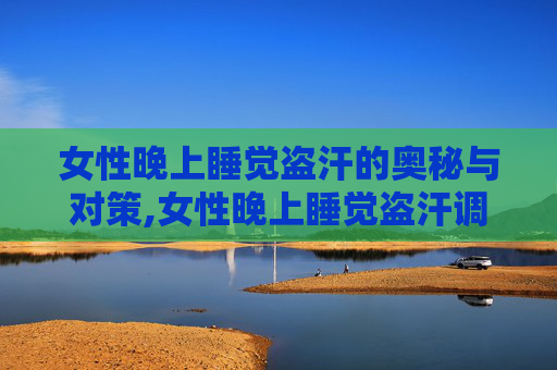 女性晚上睡觉盗汗的奥秘与对策,女性晚上睡觉盗汗调理