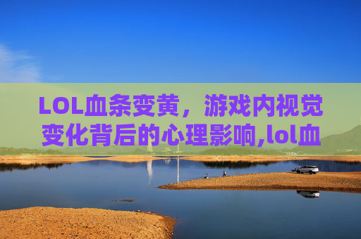 LOL血条变黄，游戏内视觉变化背后的心理影响,lol血条是黄色的