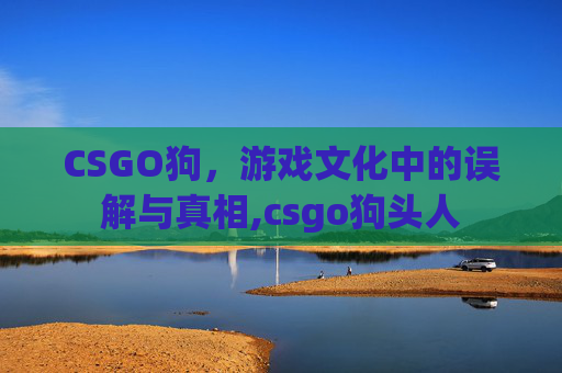 CSGO狗，游戏文化中的误解与真相,csgo狗头人