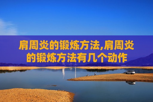 肩周炎的锻炼方法,肩周炎的锻炼方法有几个动作