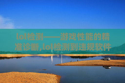 lol检测——游戏性能的精准诊断,lol检测到违规软件加载