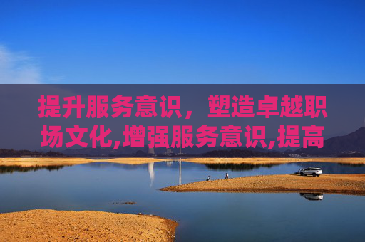 提升服务意识，塑造卓越职场文化,增强服务意识,提高服务质量