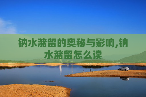 钠水潴留的奥秘与影响,钠水潴留怎么读