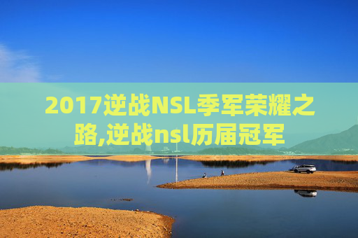 2017逆战NSL季军荣耀之路,逆战nsl历届冠军