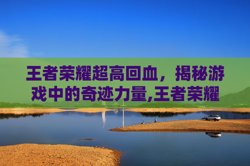 王者荣耀超高回血，揭秘游戏中的奇迹力量,王者荣耀超高回血技巧