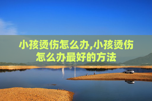 小孩烫伤怎么办,小孩烫伤怎么办最好的方法