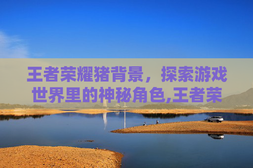 王者荣耀猪背景，探索游戏世界里的神秘角色,王者荣耀猪年限定背景故事