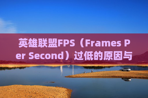 英雄联盟FPS（Frames Per Second）过低的原因与解决方案,lolfps太低了是怎么回事