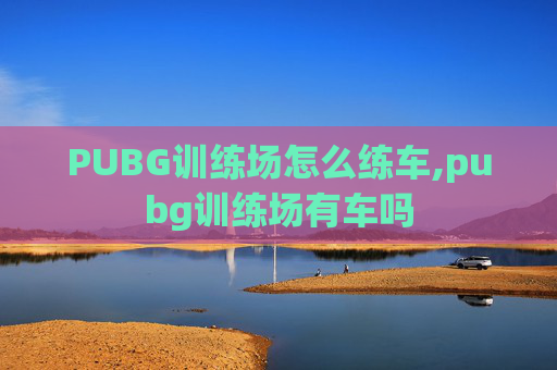 PUBG训练场怎么练车,pubg训练场有车吗 PUBG训练场怎么练车,pubg训练场有车吗