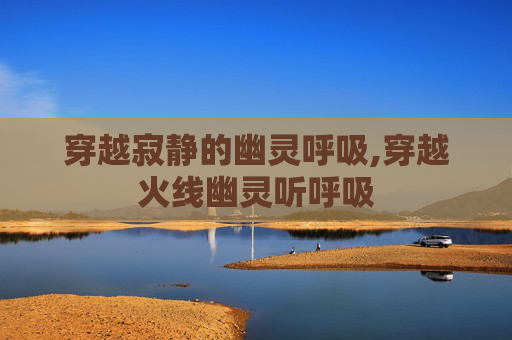 穿越寂静的幽灵呼吸,穿越火线幽灵听呼吸