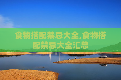 食物搭配禁忌大全,食物搭配禁忌大全汇总