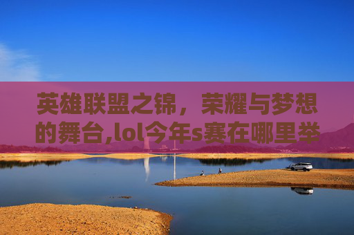 英雄联盟之锦，荣耀与梦想的舞台,lol今年s赛在哪里举办