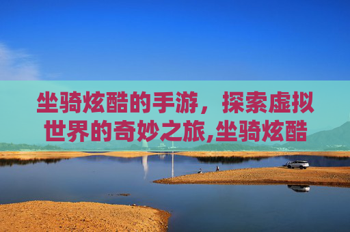 坐骑炫酷的手游，探索虚拟世界的奇妙之旅,坐骑炫酷的手游名字