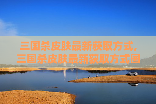 三国杀皮肤最新获取方式,三国杀皮肤最新获取方式图片