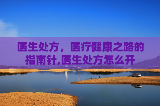医生处方，医疗健康之路的指南针,医生处方怎么开