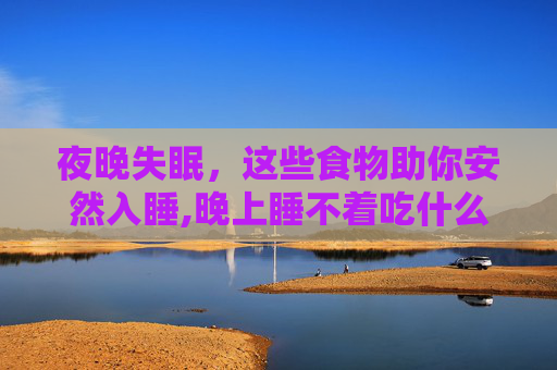 夜晚失眠，这些食物助你安然入睡,晚上睡不着吃什么药可以睡觉了