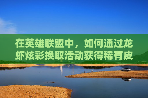 在英雄联盟中，如何通过龙虾炫彩换取活动获得稀有皮肤？,lol龙虾哪个炫彩好