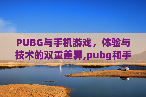 PUBG与手机游戏，体验与技术的双重差异,pubg和手游有什么区别