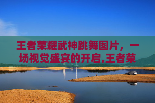 王者荣耀武神跳舞图片，一场视觉盛宴的开启,王者荣耀武神跳舞图片怎么获得