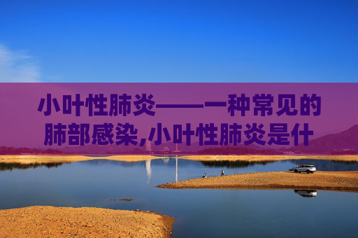 小叶性肺炎——一种常见的肺部感染,小叶性肺炎是什么细菌感染