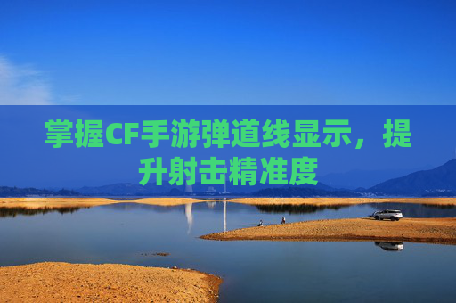 掌握CF手游弹道线显示，提升射击精准度