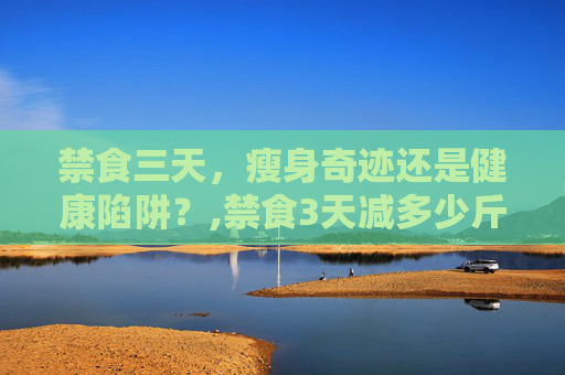 禁食三天，瘦身奇迹还是健康陷阱？,禁食3天减多少斤