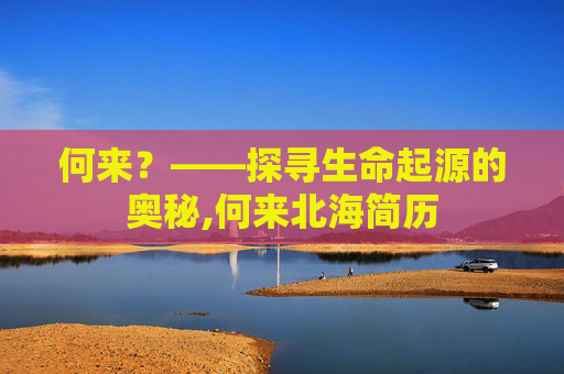 何来？——探寻生命起源的奥秘,何来北海简历