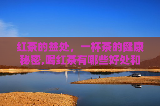 红茶的益处，一杯茶的健康秘密,喝红茶有哪些好处和功效