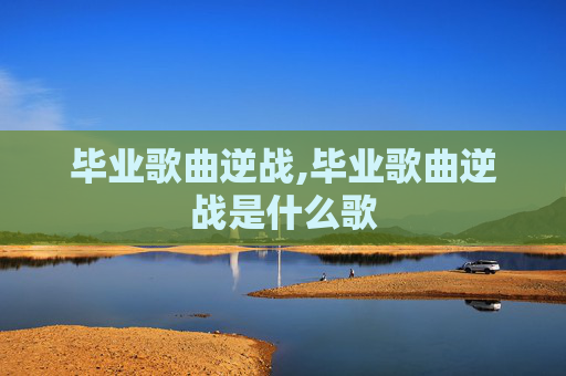 毕业歌曲逆战,毕业歌曲逆战是什么歌