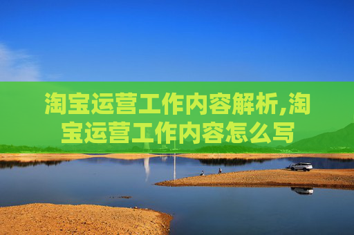 淘宝运营工作内容解析,淘宝运营工作内容怎么写