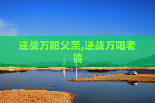 逆战万阳父亲,逆战万阳老婆