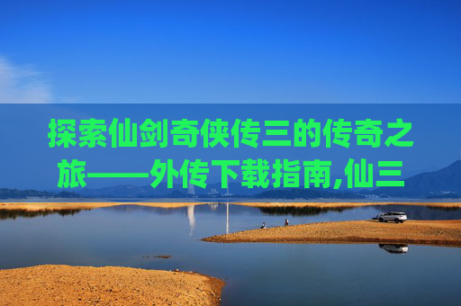 探索仙剑奇侠传三的传奇之旅——外传下载指南,仙三外传52pk