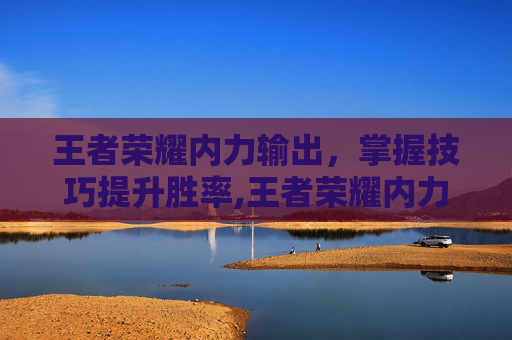 王者荣耀内力输出，掌握技巧提升胜率,王者荣耀内力输出是什么