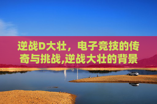 逆战D大壮，电子竞技的传奇与挑战,逆战大壮的背景故事