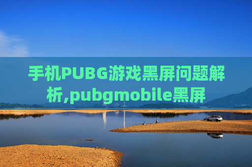 手机PUBG游戏黑屏问题解析,pubgmobile黑屏