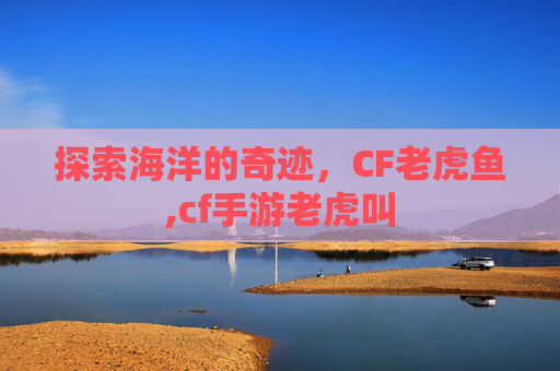 探索海洋的奇迹，CF老虎鱼,cf手游老虎叫