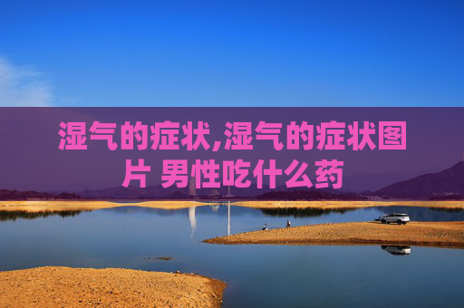 湿气的症状,湿气的症状图片 男性吃什么药