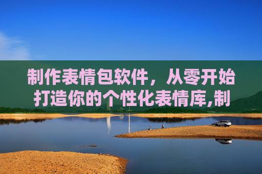 制作表情包软件，从零开始打造你的个性化表情库,制作表情包软件免费
