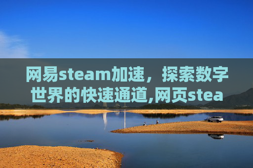 网易steam加速，探索数字世界的快速通道,网页steam加速