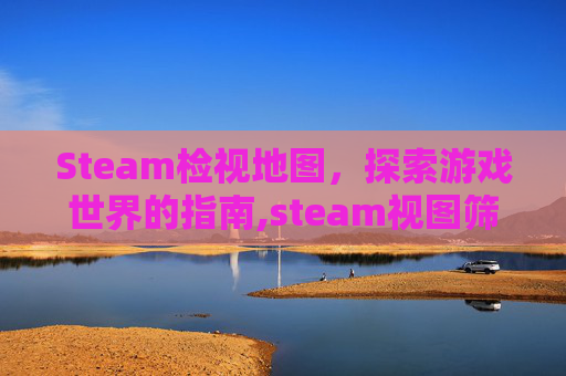 Steam检视地图，探索游戏世界的指南,steam视图筛选条件在哪