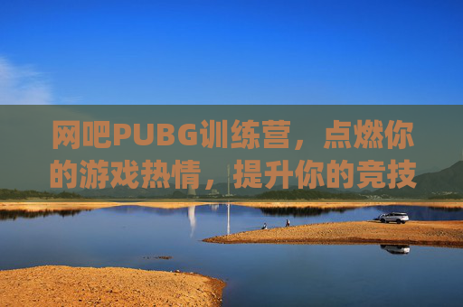 网吧PUBG训练营，点燃你的游戏热情，提升你的竞技水平,pubg训练营在哪