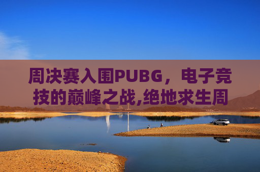 周决赛入围PUBG，电子竞技的巅峰之战,绝地求生周决赛打几场
