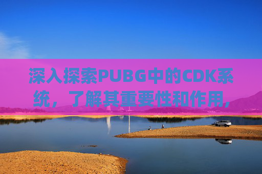 深入探索PUBG中的CDK系统，了解其重要性和作用,pubg cdk什么意思