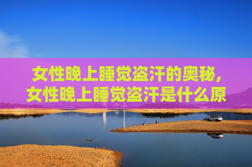 女性晚上睡觉盗汗的奥秘,女性晚上睡觉盗汗是什么原因造成的 女性晚上睡觉盗汗的奥秘,女性晚上睡觉盗汗是什么原因造成的