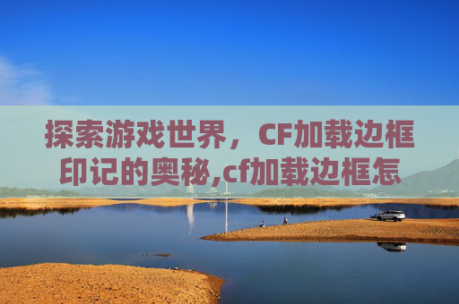 探索游戏世界，CF加载边框印记的奥秘,cf加载边框怎么获得