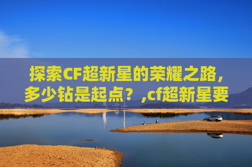 探索CF超新星的荣耀之路，多少钻是起点？,cf超新星要多少钱才能买到