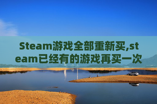 Steam游戏全部重新买,steam已经有的游戏再买一次
