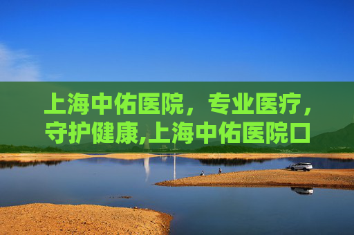 上海中佑医院，专业医疗，守护健康,上海中佑医院口碑怎样